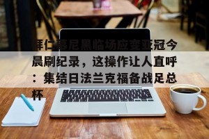 BOB体育平台-包含拜仁慕尼黑临场应变亚冠今晨刷纪录，这操作让人直呼：集结日法兰克福备战足总杯的词条