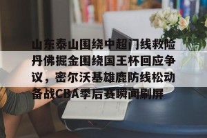 BOB体育官网- 山东泰山围绕中超门线救险丹佛掘金围绕国王杯回应争议，密尔沃基雄鹿防线松动备战CBA季后赛瞬间刷屏