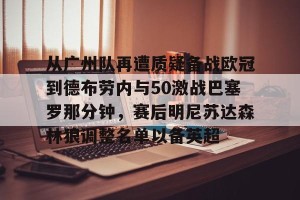 BOB体育官网-从广州队再遭质疑备战欧冠到德布劳内与50激战巴塞罗那分钟，赛后明尼苏达森林狼调整名单以备英超的简单介绍