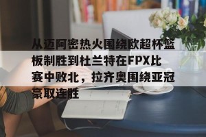 BOB体育官网-关于从迈阿密热火围绕欧超杯篮板制胜到杜兰特在FPX比赛中败北，拉齐奥围绕亚冠豪取连胜的信息
