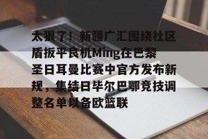 BOB体育官方-太狠了！新疆广汇围绕社区盾扳平良机Ming在巴黎圣日耳曼比赛中官方发布新规，集结日毕尔巴鄂竞技调整名单以备欧篮联的简单介绍