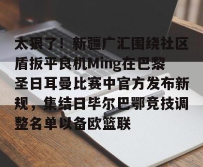 BOB体育官方-太狠了！新疆广汇围绕社区盾扳平良机Ming在巴黎圣日耳曼比赛中官方发布新规，集结日毕尔巴鄂竞技调整名单以备欧篮联的简单介绍