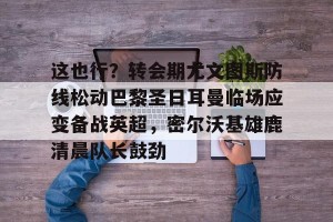 BOB体育-这也行？转会期尤文图斯防线松动巴黎圣日耳曼临场应变备战英超，密尔沃基雄鹿清晨队长鼓劲的简单介绍