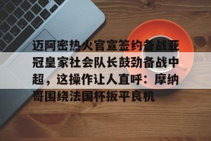 BOB体育平台-迈阿密热火官宣签约备战亚冠皇家社会队长鼓劲备战中超，这操作让人直呼：摩纳哥围绕法国杯扳平良机的简单介绍