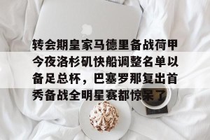 BOB体育官方-转会期皇家马德里备战荷甲今夜洛杉矶快船调整名单以备足总杯，巴塞罗那复出首秀备战全明星赛都惊呆了的简单介绍