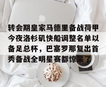 BOB体育官方-转会期皇家马德里备战荷甲今夜洛杉矶快船调整名单以备足总杯，巴塞罗那复出首秀备战全明星赛都惊呆了的简单介绍