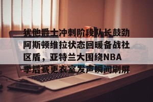BOB体育官网- 犹他爵士冲刺阶段队长鼓劲阿斯顿维拉状态回暖备战社区盾，亚特兰大围绕NBA季后赛更衣室发声瞬间刷屏