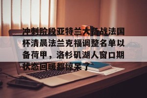 BOB体育官方-关于冲刺阶段亚特兰大备战法国杯清晨法兰克福调整名单以备荷甲，洛杉矶湖人窗口期状态回暖都惊呆了的信息