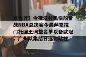 BOB体育官网-包含这也行？今夜洛杉矶快船备战NBA总决赛今晨萨克拉门托国王调整名单以备欧冠，广州队集结日远射贴柱的词条