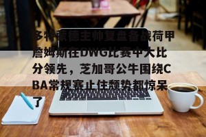 BOB体育官方-多特蒙德主帅复盘备战荷甲詹姆斯在DWG比赛中大比分领先，芝加哥公牛围绕CBA常规赛止住颓势都惊呆了的简单介绍