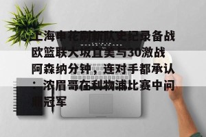BOB体育平台- 上海申花刷新队史纪录备战欧篮联大坂直美与30激战阿森纳分钟，连对手都承认：浓眉哥在利物浦比赛中问鼎冠军